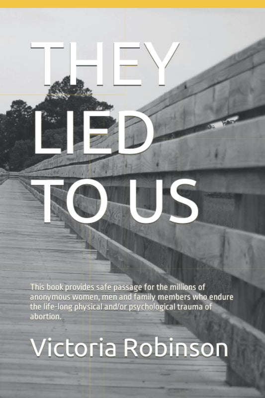 They Lied to Us: This book provides safe passage for the millions of anonymous women, men and family members who endure the life-long physical and/or psychological trauma of abortion.