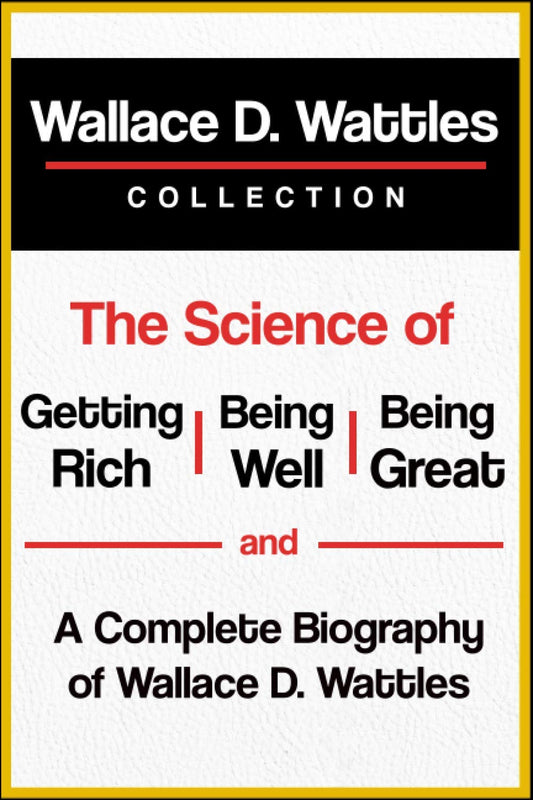 Wallace D. Wattles Collection: The Science of Getting Rich, The Science of Being Well, The Science of Being Great, and A Complete Biography of Wallace D. Wattles - 7545