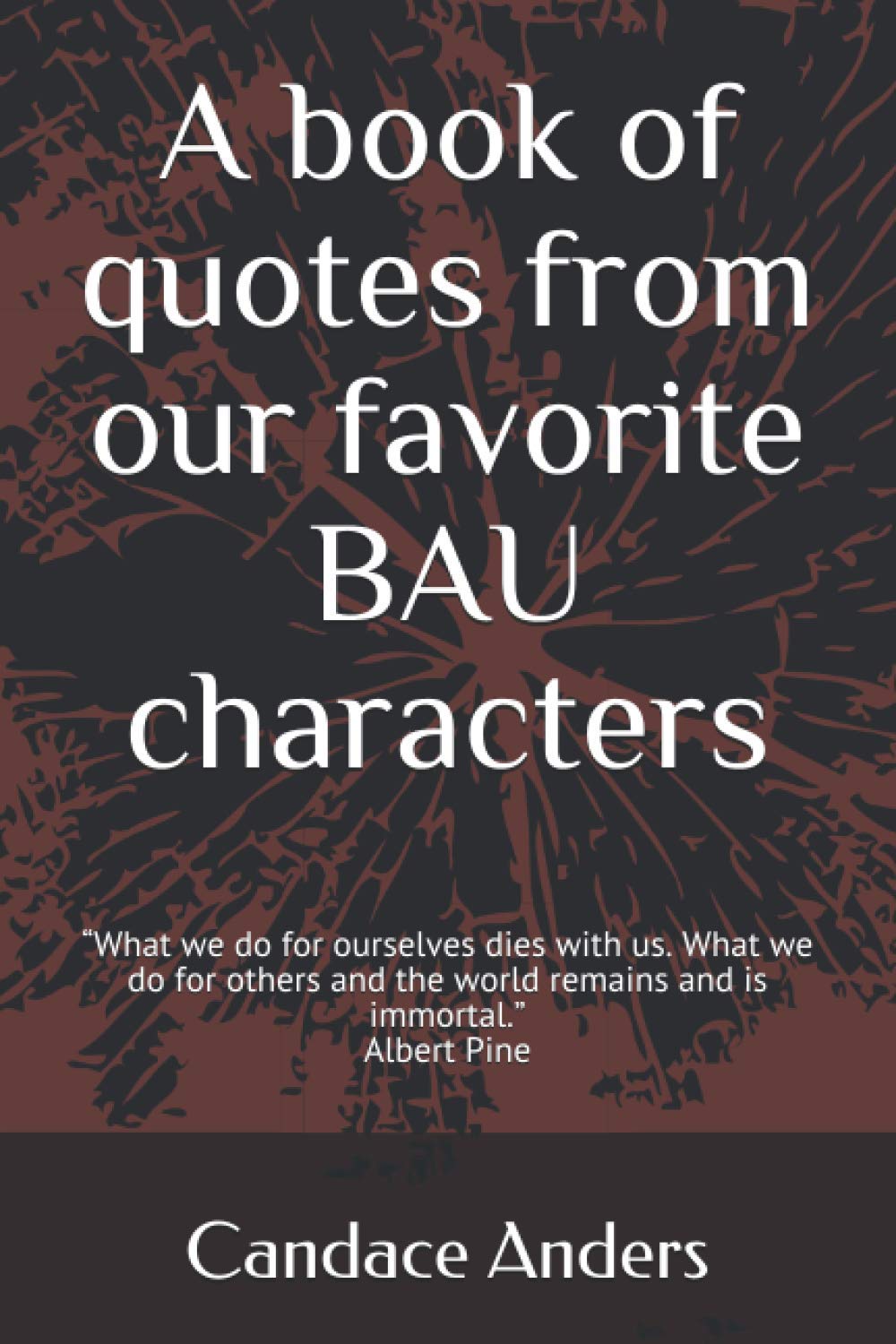 A Book of Quotes from our favorite BAU Characters: “What we do for ourselves dies with us. What we do for others and the world remains and is immortal.” Albert Pine