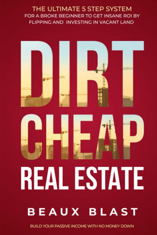 Dirt Cheap Real Estate: The Ultimate 5 Step System for a Broke Beginner to get INSANE ROI by Flipping and Investing in Vacant Land Build your Passive Income with No Money Down
