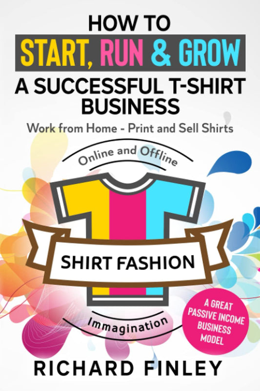 How to Start, Run & Grow a Successful T-Shirt Business: Work from Home- Print and Sell Shirts Online and Offline - A Great Passive Income Business Model - 2873