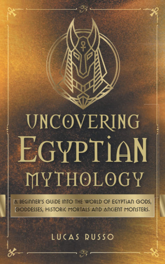 Uncovering Egyptian Mythology: A Beginner's Guide Into The World of Egyptian Gods, Goddesses, Historic Mortals and Ancient Monsters. (Ancient History Books) - 3961