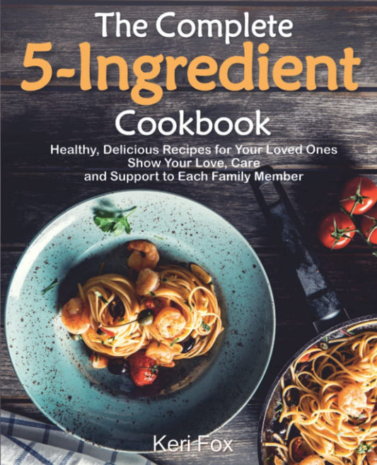 The Complete 5-Ingredient Cookbook: Healthy, Delicious Recipes for Your Loved Ones. Show Your Love, Care and Support to Each Family Member - 8881