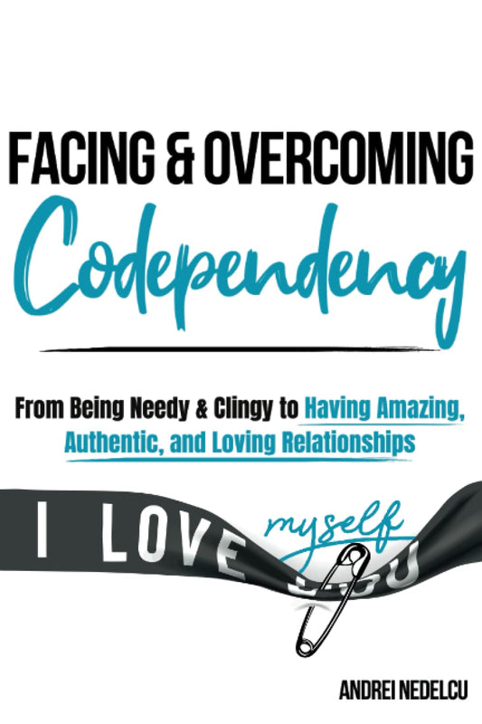 Facing and Overcoming Codependency: From Being Needy & Clingy to Having Amazing, Authentic, and Loving Relationships (Breaking Free from Toxic Relationships)