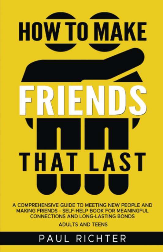 How to Make Friends That Last: A Comprehensive Guide to Meeting New People and Making Friends - Self-Help Book for Meaningful Connections and Long-Lasting Bonds Adults and Teens