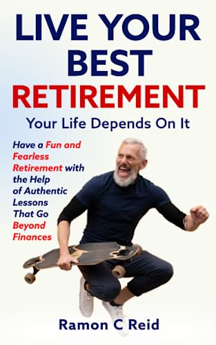 Live Your Best Retirement. Your Life Depends On It.: Have a Fun and Fearless Retirement with the Help of Authentic Lessons That Go Beyond Finances - 7204