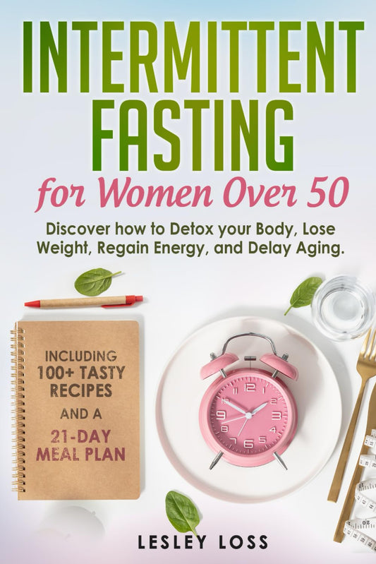 Intermittent Fasting for Women Over 50: Discover How to Detox Your Body, Lose Weight, Regain Energy, and Delay Aging. Including 100+ Tasty Recipes and a 21-Day Meal Plan