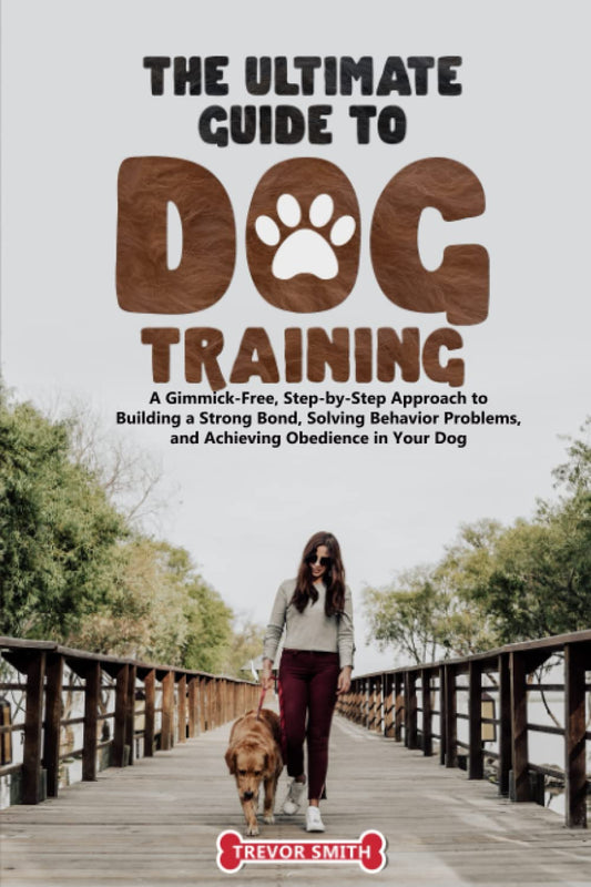 The Ultimate Guide to Dog Training:: A Gimmick-Free, Step-by-Step Approach to Building a Strong Bond, Solving Behavior Problems, and Achieving Obedience in Your Dog