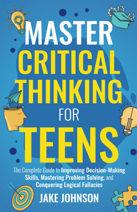 Master Critical Thinking for Teens: The Complete Guide to Improving Decision-Making Skills, Mastering Problem Solving, and Conquering Logical Fallacies - 5016