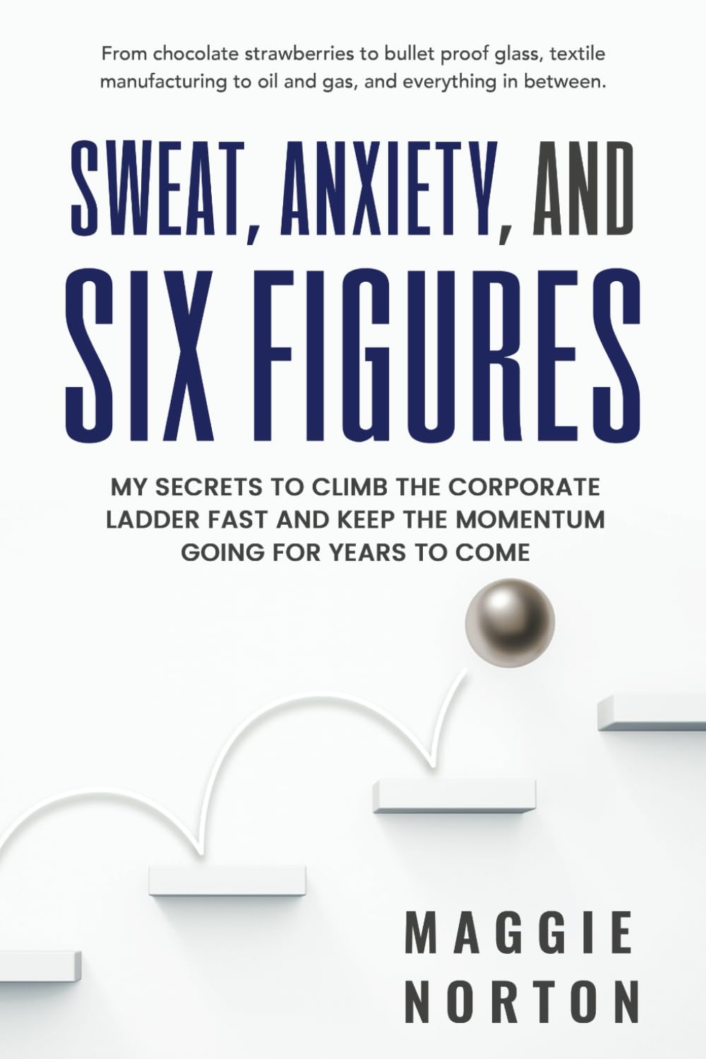 Sweat, Anxiety, & Six Figures: From chocolate strawberries to bullet-proof glass and everything in between. A groundbreaking 5-step method for ... career trajectory through great leadership!