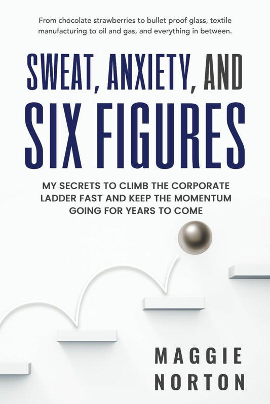 Sweat, Anxiety, & Six Figures: From chocolate strawberries to bullet-proof glass and everything in between. A groundbreaking 5-step method for ... career trajectory through great leadership!