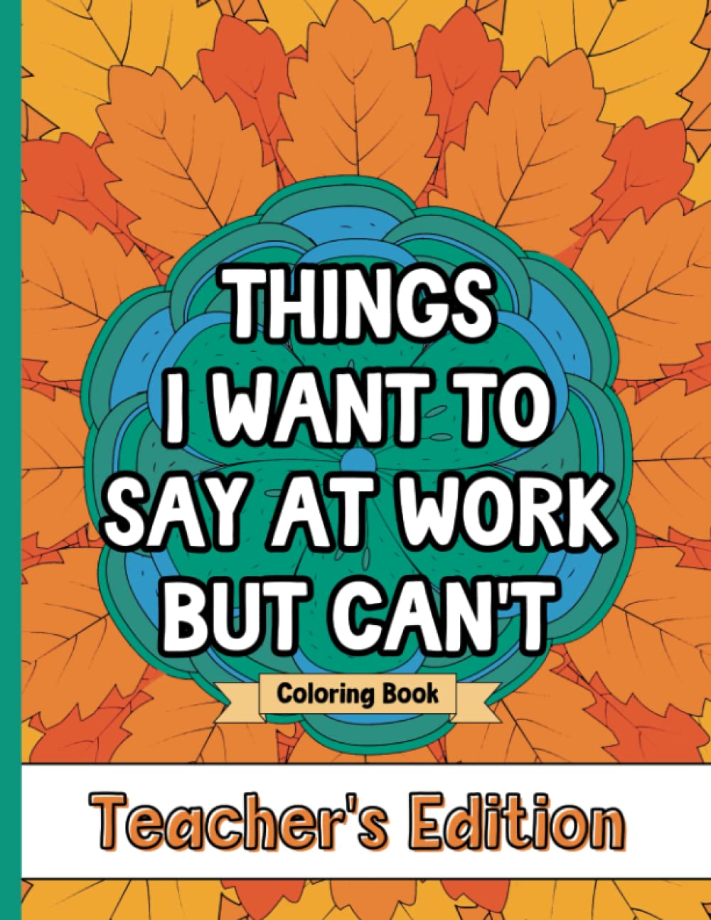Things I Want To Say At Work But Can't Coloring Book Teacher's Edition: Stress Relief for Teachers; Funny Gift Idea For End Of School Year, Holidays, Retirement; No Profanity - 653