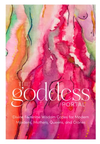 The Goddess Portal: Divine Feminine Wisdom Codes for Modern Maidens, Mothers, Queens, and Crones