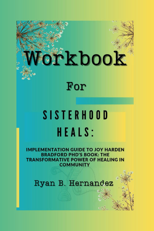 Workbook For Sisterhood Heals: Implementation Guide To Joy Harden Bradford PhD's Book: The Transformative Power of Healing in Community - 3478