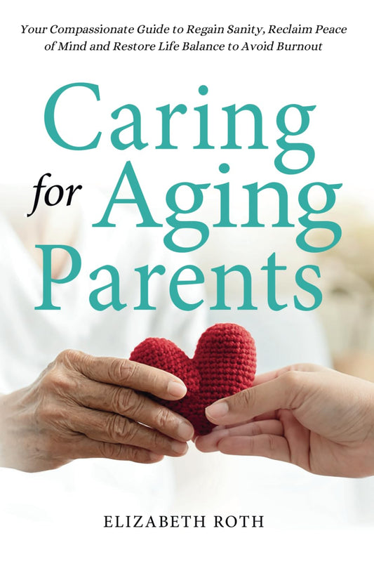 CARING FOR AGING PARENTS: Your Compassionate Guide to Regain Sanity, Reclaim Peace of Mind and Restore Life Balance to Avoid Burnout - 7828