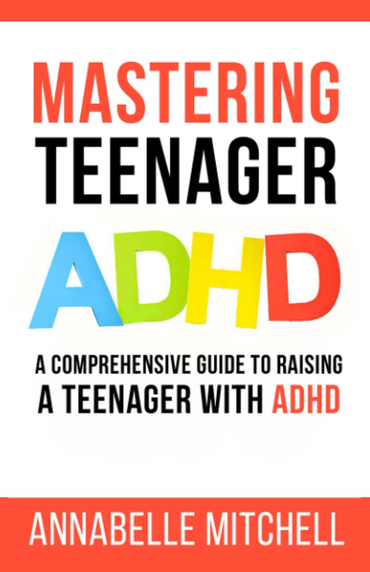 Mastering Teenager ADHD: A Comprehensive Guide to Raising a Teenager with ADHD