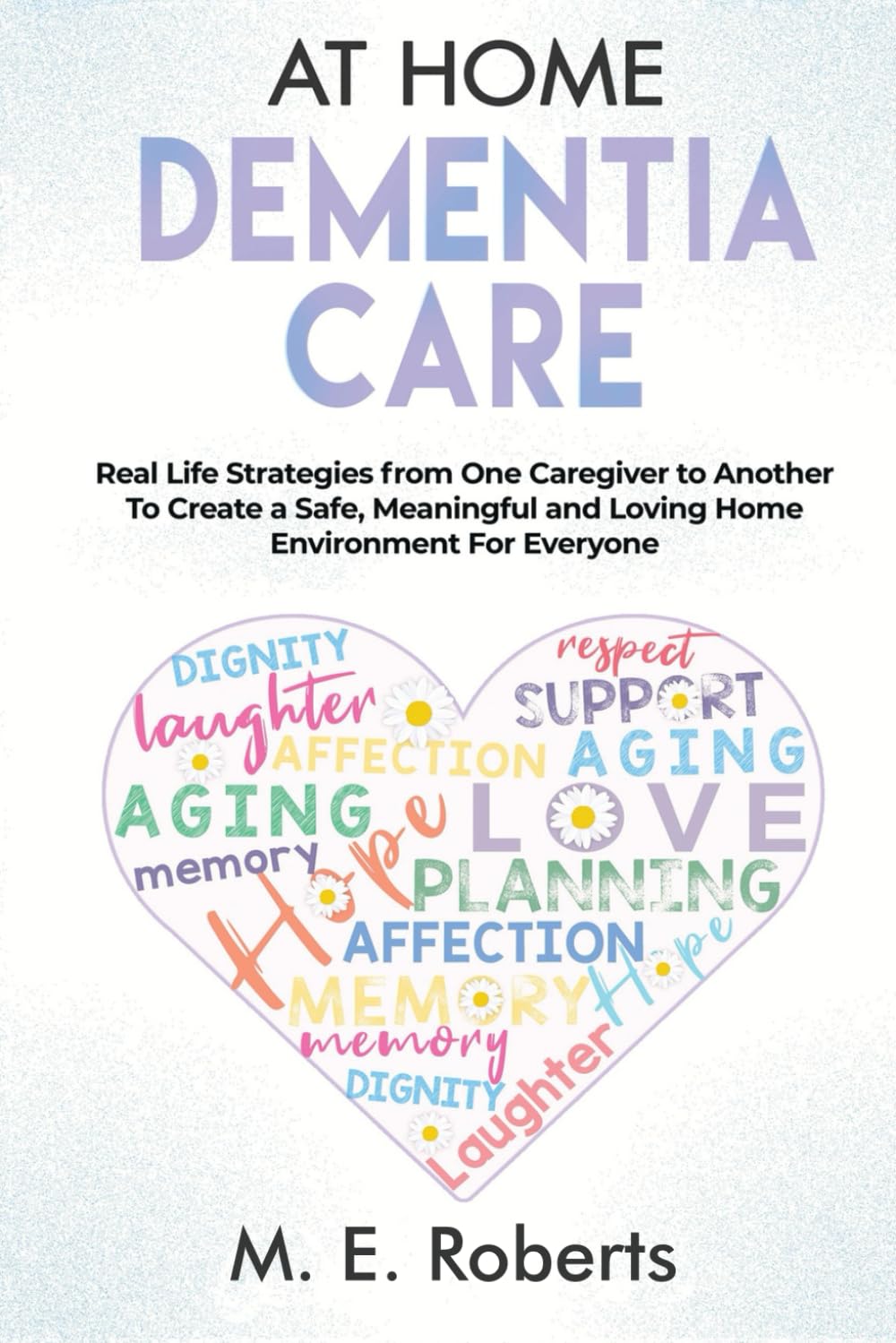At Home Dementia Care: Real Life Strategies from One Caregiver to Another To Create a Safe, Meaningful and Loving Home Environment for Everyone