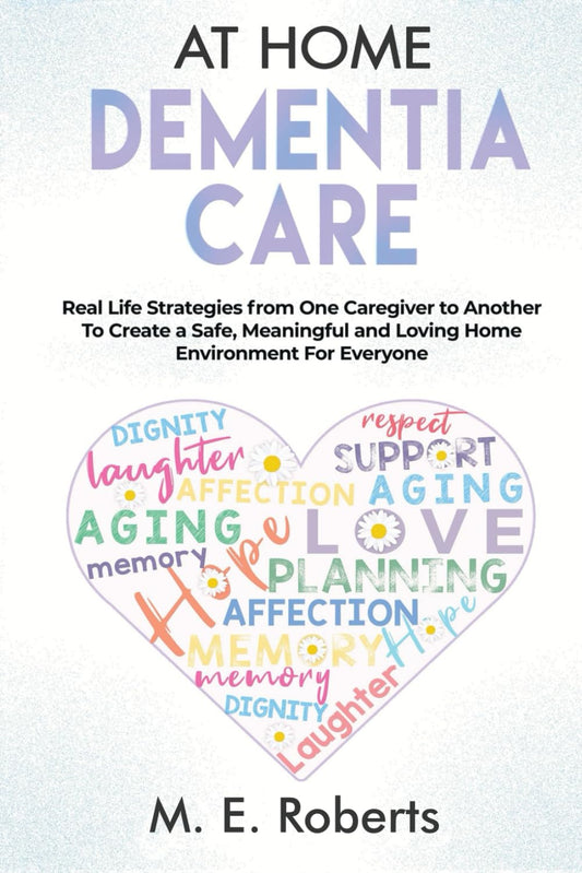 At Home Dementia Care: Real Life Strategies from One Caregiver to Another To Create a Safe, Meaningful and Loving Home Environment for Everyone