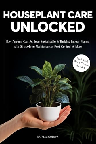 Houseplant Care Unlocked: How Anyone Can Achieve Sustainable & Thriving Indoor Plants with Stress-Free Maintenance, Pest Control, & More
