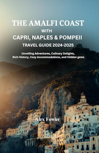 THE AMALFI COAST WITH CAPRI, NAPLES & POMPEII TRAVEL GUIDE 2024-2025: Unveiling Adventures, Culinary Delights, Rich History, Cozy Accommodation and Hidden Gems