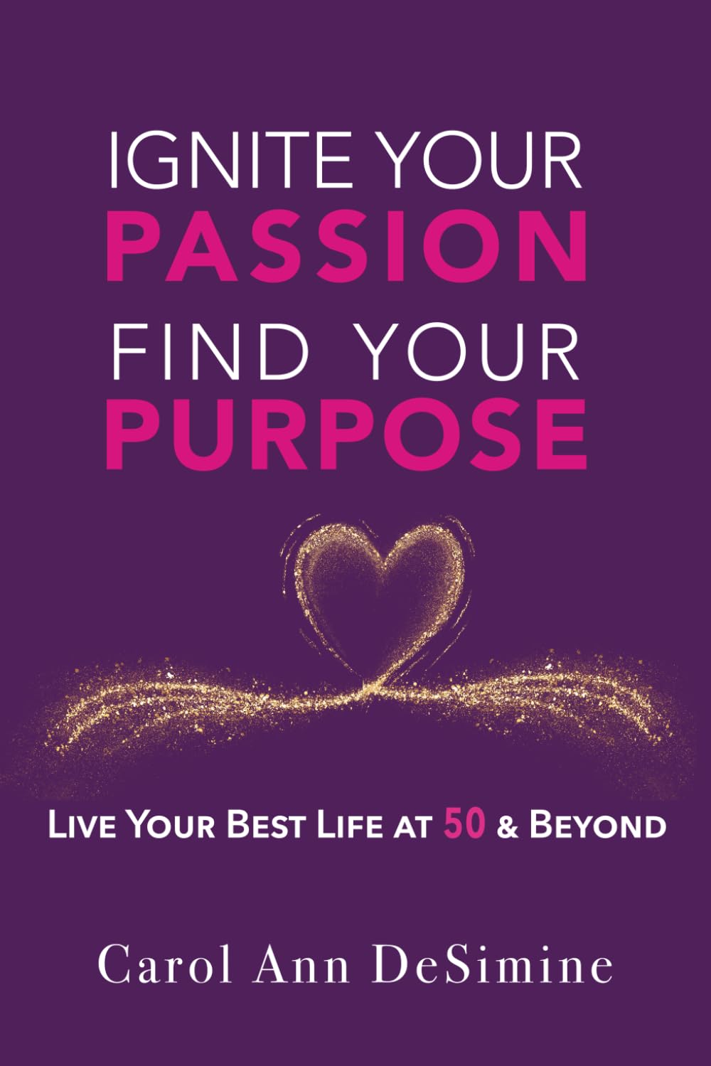 Ignite Your Passion, Find Your Purpose: Live Your Best Life at 50 and Beyond! (Ignite Your Passion & Purpose with the STAGES Life Purpose Formula)