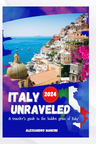 ITALY UNRAVELED 2024: Your essential Italy travel guide, kit, history, music, where to stay, hidden gems, culture, cuisine and breathtaking monuments for your amazing trip experience