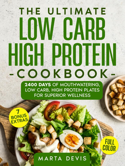 THE ULTIMATE LOW CARB HIGH PROTEIN COOKBOOK: 2400 Days of Mouthwatering, Low Carb, High Protein Plates for Superior Wellness - 7773