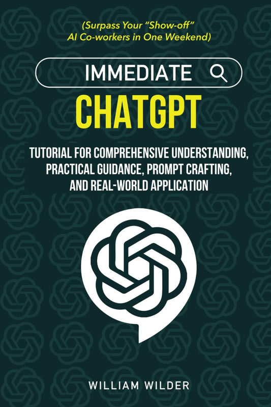 Immediate ChatGPT: Tutorial for Comprehensive Understanding, Practical Guidance, Prompt Crafting, and Real-world Application (Surpass Your ChatGPT AI Friends in One Weekend)