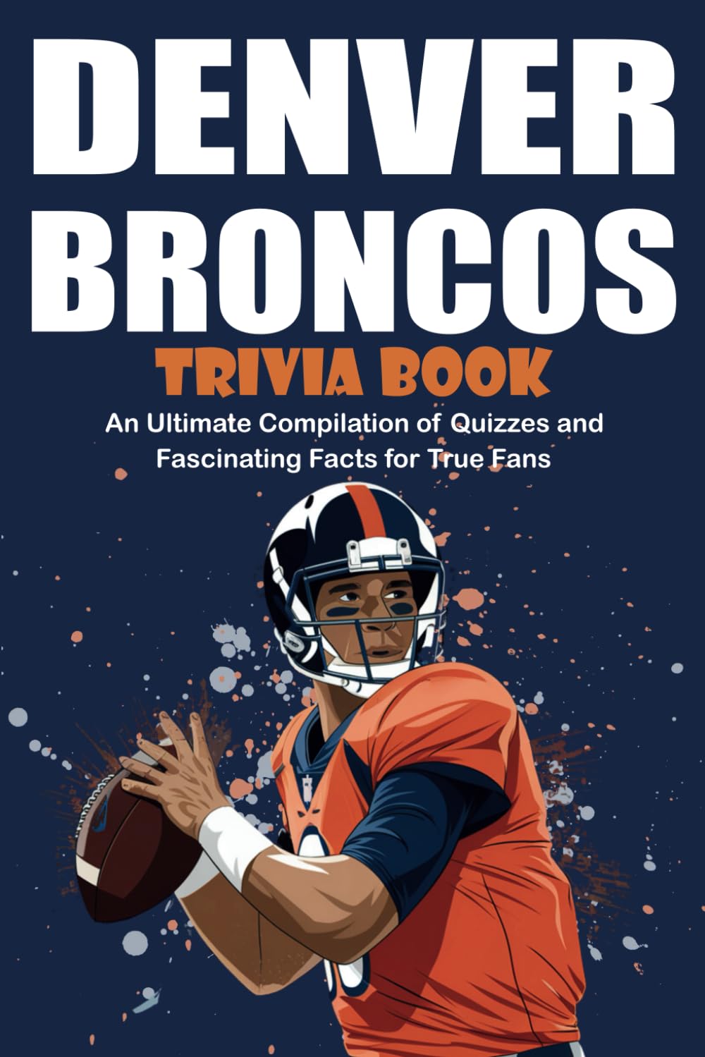 Denver Broncos Trivia Book: An Ultimate Compilation of Quizzes and Fascinating Facts for Fans