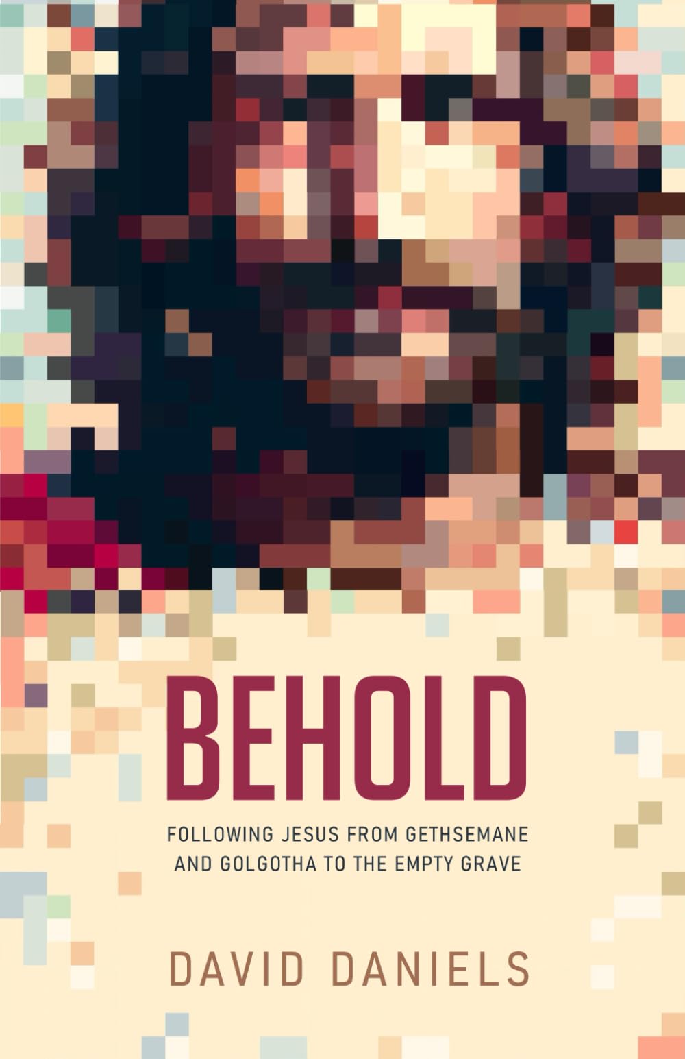 BEHOLD: Following Jesus From Gethsemane And Golgotha To The Empty Grave