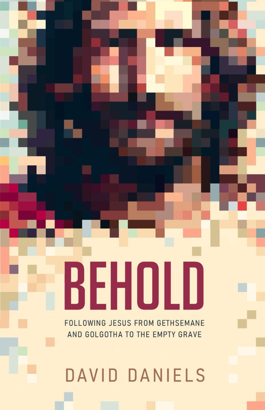 BEHOLD: Following Jesus From Gethsemane And Golgotha To The Empty Grave