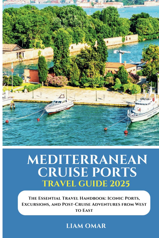 Mediterranean Cruise Ports Travel Guide 2025: The Essential Travel Handbook: Iconic Ports, Excursions, and Post-Cruise Adventures from West to East