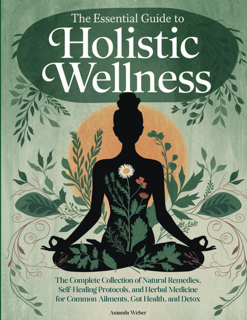 The Essential Guide to Holistic Wellness: The Complete Collection of Natural Remedies, Self Healing Protocols, and Herbal Medicine for Common ... A Natural Approach to Health & Healing)