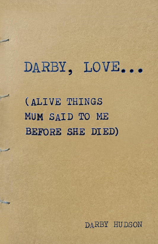 DARBY, LOVE...: (Alive things mum said to me before she died)