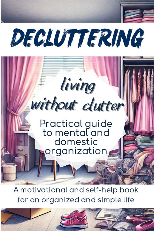DECLUTTERING Living Without Clutter: Practical Guide to Mental and Domestic Organization, a Motivational and Self-Help Book for an Organized and Simple Life