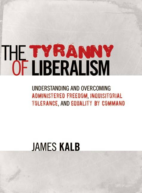 The Tyranny of Liberalism: Understanding and Overcoming Administered Freedom, Inquisitorial Tolerance, and Equality by Command - 5747